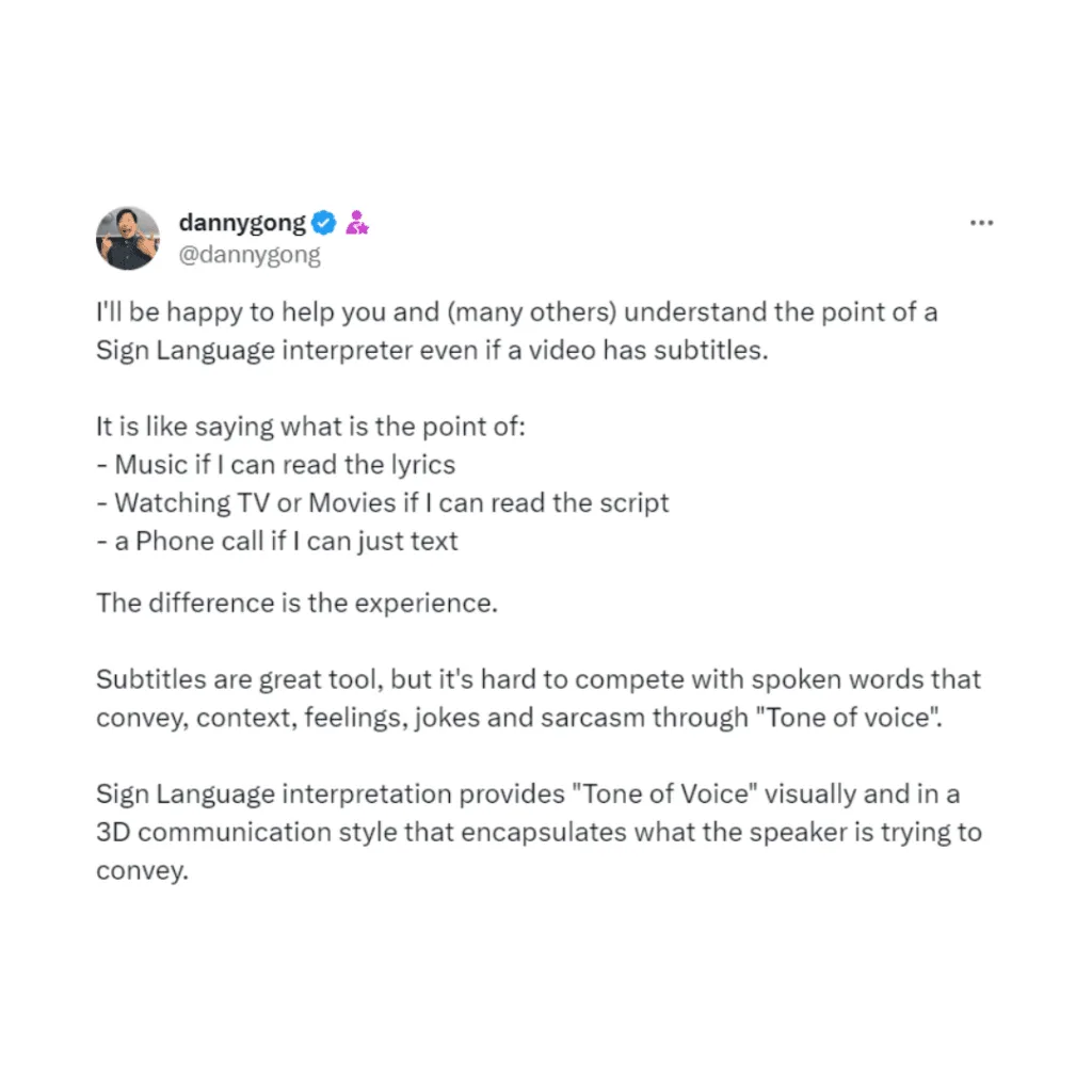 A tweet/X by @dannygong. The tweet explains the importance of a Sign Language Interpreter, even when subtitles are available on a video. The post articulates this idea by comparing it to understanding the meaning behind music without hearing it, appreciating films or TV without watching them, and communicating through a phone call versus reading texts. The emphasis is placed on the 'experience' being different and the notion that while subtitles are useful, they cannot replace the nuances conveyed by tone of voice. Danny argues that Sign Language Interpretation can visually and in 3D communication style provide this tone of voice, thus enhancing comprehension.